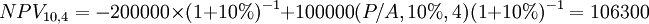 NPV_{10,4} = -200000 times (1 + 10%)^{-1} + 100000 (P/A , 10% , 4) (1 + 10%)^{-1} = 106300